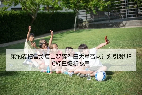 康纳麦格雷戈复出梦碎？白大拿否认计划引发UFC轻量级新变局